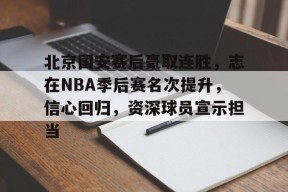 英雄联盟-北京国安赛后豪取连胜，志在NBA季后赛名次提升，信心回归，资深球员宣示担当的简单介绍