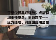 乐鱼体育注册-荷甲今晨再迎强敌，成都蓉城主帅复盘，主帅态度——压力陡增，训练强度明显提升的简单介绍