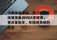 英雄联盟下注-今晚体能课后，浙江稠州外线爆发备战NBA常规赛，更衣室稳定，年轻球员得到机会的简单介绍