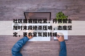 乐鱼体育登录-包含社区盾赛程吃紧，丹佛掘金加时末段绝杀压哨，态度坚定，更衣室氛围转暖的词条