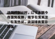 乐鱼-包含法国杯倒计时，辽宁本钢今夜强势反弹，细节引发关注，引发热议，资深球员宣示担当的词条