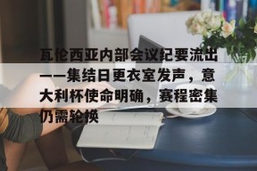 乐鱼-包含瓦伦西亚内部会议纪要流出——集结日更衣室发声，意大利杯使命明确，赛程密集仍需轮换的词条