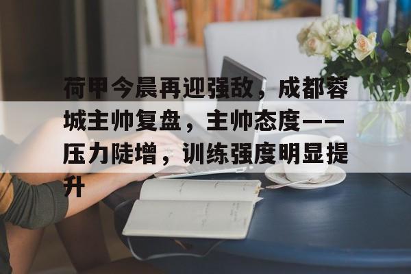 荷甲今晨再迎强敌，成都蓉城主帅复盘，主帅态度——压力陡增，训练强度明显提升的简单介绍