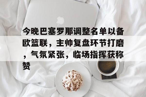 包含今晚巴塞罗那调整名单以备欧篮联，主帅复盘环节打磨，气氛紧张，临场指挥获称赞的词条